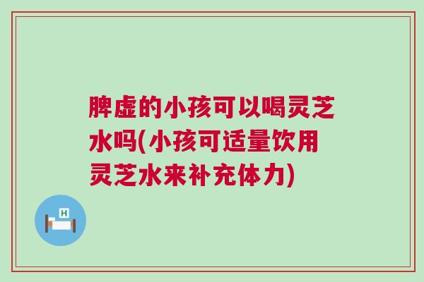 脾虚的小孩可以喝灵芝水吗(小孩可适量饮用灵芝水来补充体力) 脾虚的小孩可以喝灵芝水吗(小孩可适量饮用灵芝水来补充体力)