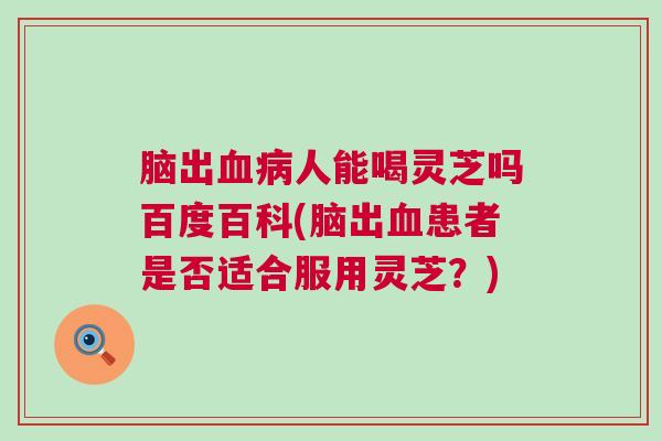 脑出血病人能喝灵芝吗百度百科(脑出血患者是否适合服用灵芝？)
