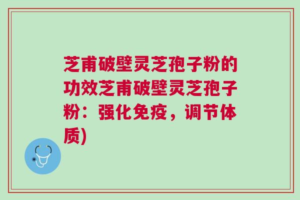 芝甫破壁灵芝孢子粉的功效芝甫破壁灵芝孢子粉：强化免疫，调节体质)