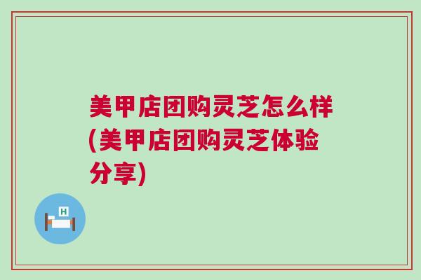 美甲店团购灵芝怎么样(美甲店团购灵芝体验分享)