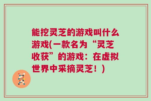 能挖灵芝的游戏叫什么游戏(一款名为“灵芝收获”的游戏:在虚拟世界中采摘灵芝!) 能挖灵芝的游戏叫什么游戏(一款名为“灵芝收获”的游戏:在虚拟世界中采摘灵芝!)