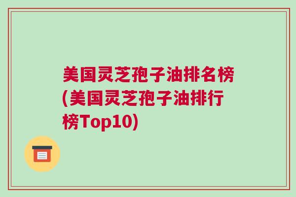 美国灵芝孢子油排名榜(美国灵芝孢子油排行榜Top10)