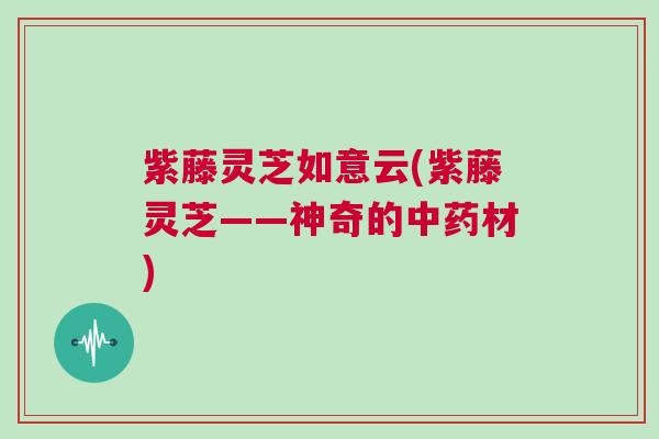 紫藤灵芝如意云(紫藤灵芝——神奇的中药材)