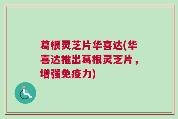 葛根灵芝片华喜达(华喜达推出葛根灵芝片，增强免疫力)