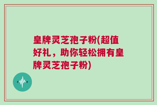皇牌灵芝孢子粉(超值好礼，助你轻松拥有皇牌灵芝孢子粉)