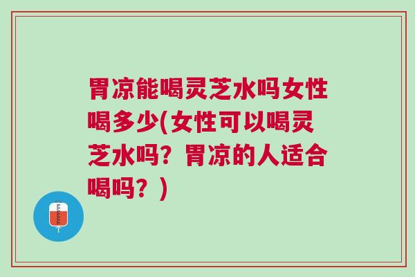胃凉能喝灵芝水吗女性喝多少(女性可以喝灵芝水吗?胃凉的人适合喝吗?) 胃凉能喝灵芝水吗女性喝多少(女性可以喝灵芝水吗?胃凉的人适合喝吗?)