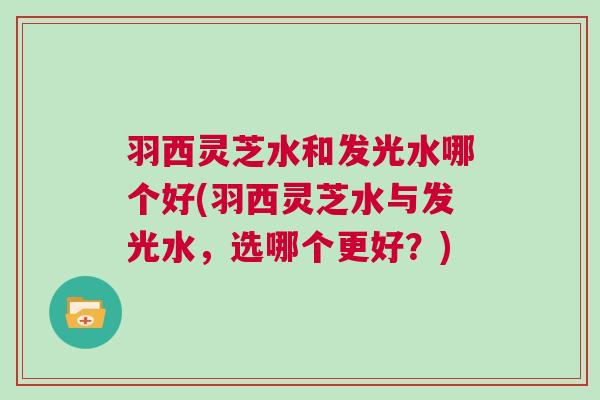 羽西灵芝水和发光水哪个好(羽西灵芝水与发光水，选哪个更好？)