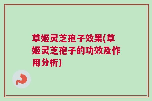 草姬灵芝孢子效果(草姬灵芝孢子的功效及作用分析)