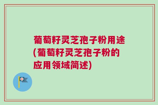 葡萄籽灵芝孢子粉用途(葡萄籽灵芝孢子粉的应用领域简述)