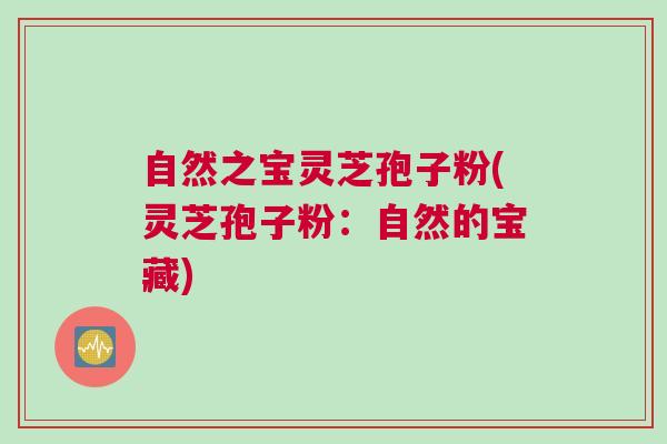 自然之宝灵芝孢子粉(灵芝孢子粉：自然的宝藏)