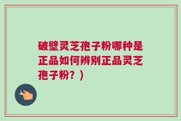破壁灵芝孢子粉哪种是正品如何辨别正品灵芝孢子粉？)