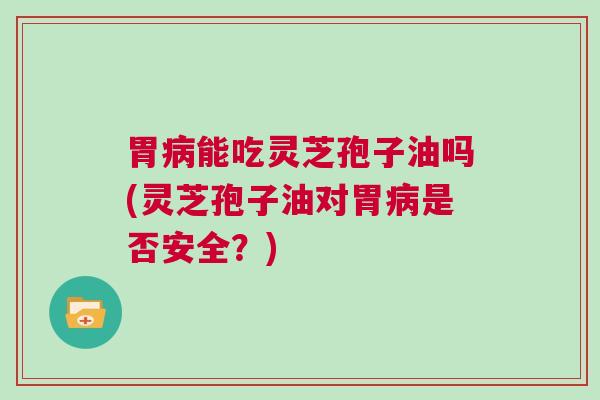 胃病能吃灵芝孢子油吗(灵芝孢子油对胃病是否安全？)