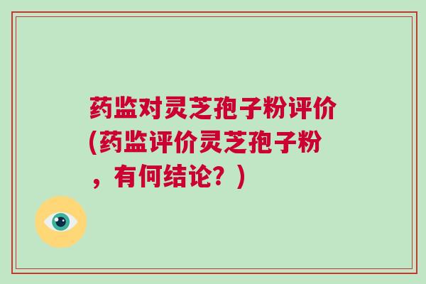 药监对灵芝孢子粉评价(药监评价灵芝孢子粉，有何结论？)