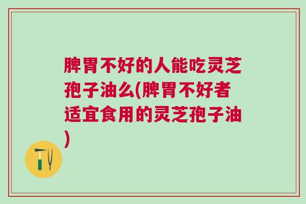 脾胃不好的人能吃灵芝孢子油么(脾胃不好者适宜食用的灵芝孢子油) 脾胃不好的人能吃灵芝孢子油么(脾胃不好者适宜食用的灵芝孢子油)