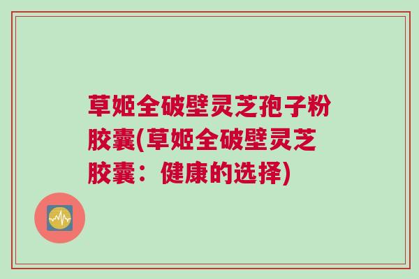 草姬全破壁灵芝孢子粉胶囊(草姬全破壁灵芝胶囊：健康的选择)