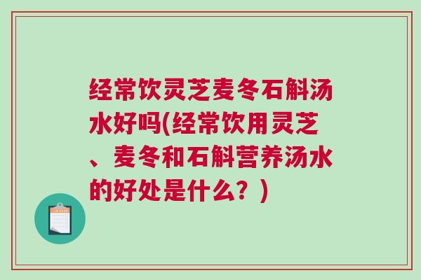 经常饮灵芝麦冬石斛汤水好吗(经常饮用灵芝、麦冬和石斛营养汤水的好处是什么？)