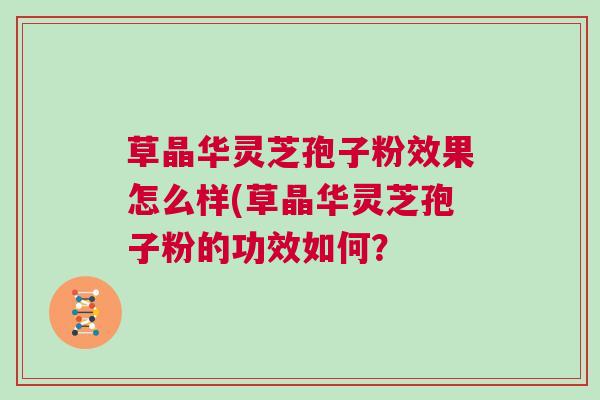 草晶华灵芝孢子粉效果怎么样(草晶华灵芝孢子粉的功效如何? 草晶华灵芝孢子粉效果怎么样(草晶华灵芝孢子粉的功效如何?