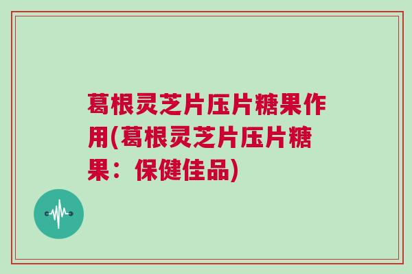 葛根灵芝片压片糖果作用(葛根灵芝片压片糖果:保健佳品) 葛根灵芝片压片糖果作用(葛根灵芝片压片糖果:保健佳品)
