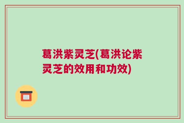 葛洪紫灵芝(葛洪论紫灵芝的效用和功效)