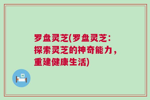 罗盘灵芝(罗盘灵芝：探索灵芝的神奇能力，重建健康生活)