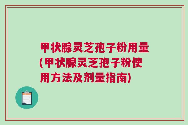 甲状腺灵芝孢子粉用量(甲状腺灵芝孢子粉使用方法及剂量指南)