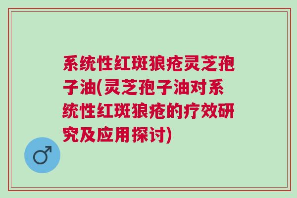 系统性红斑狼疮灵芝孢子油(灵芝孢子油对系统性红斑狼疮的疗效研究及应用探讨)