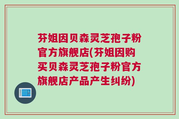 芬姐因贝森灵芝孢子粉官方旗舰店(芬姐因购买贝森灵芝孢子粉官方旗舰店产品产生纠纷)