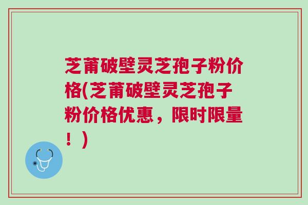 芝莆破壁灵芝孢子粉价格(芝莆破壁灵芝孢子粉价格优惠，限时限量！)