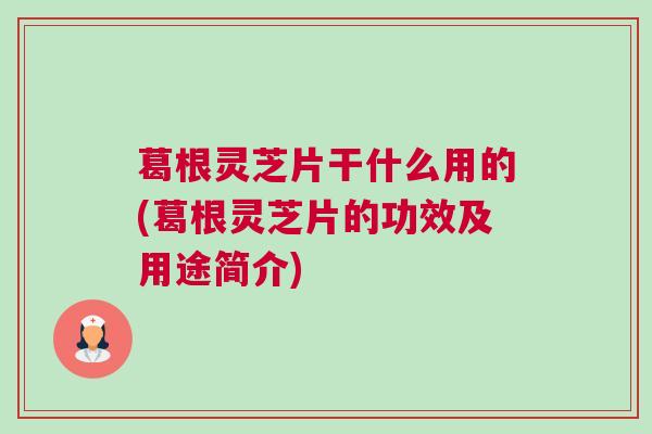 葛根灵芝片干什么用的(葛根灵芝片的功效及用途简介) 葛根灵芝片干什么用的(葛根灵芝片的功效及用途简介)