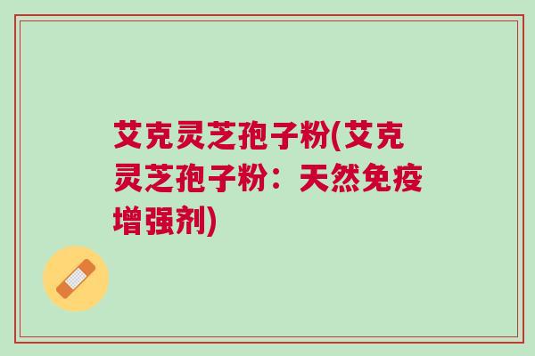 艾克灵芝孢子粉(艾克灵芝孢子粉：天然免疫增强剂)