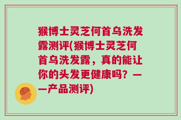 猴博士灵芝何首乌洗发露测评(猴博士灵芝何首乌洗发露，真的能让你的头发更健康吗？——产品测评)