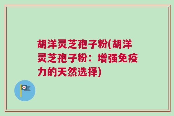 胡洋灵芝孢子粉(胡洋灵芝孢子粉:增强免疫力的天然选择) 胡洋灵芝孢子粉(胡洋灵芝孢子粉:增强免疫力的天然选择)