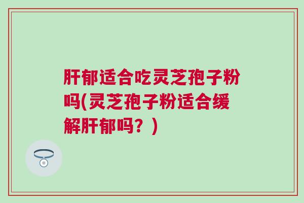 郁适合吃灵芝孢子粉吗(灵芝孢子粉适合缓解郁吗？)