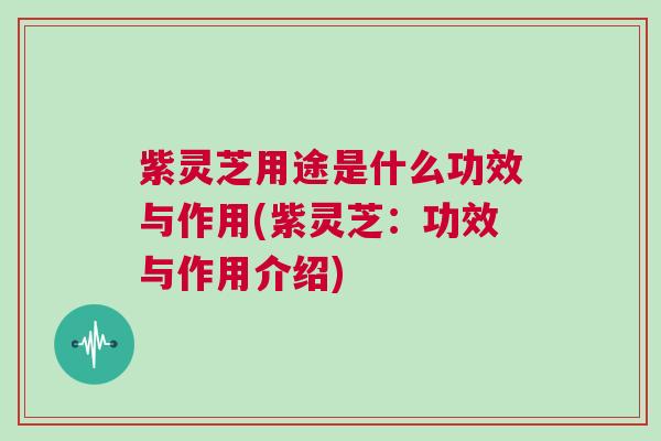 紫灵芝用途是什么功效与作用(紫灵芝：功效与作用介绍)