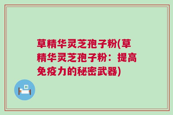 草精华灵芝孢子粉(草精华灵芝孢子粉：提高免疫力的秘密武器)