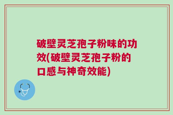 破壁灵芝孢子粉味的功效(破壁灵芝孢子粉的口感与神奇效能)