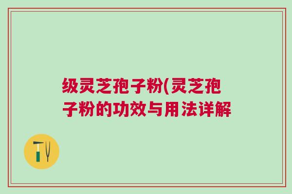 级灵芝孢子粉(灵芝孢子粉的功效与用法详解
