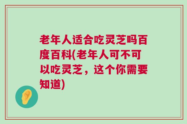 老年人适合吃灵芝吗百度百科(老年人可不可以吃灵芝，这个你需要知道)