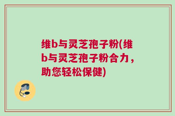 维b与灵芝孢子粉(维b与灵芝孢子粉合力,助您轻松保健) 维b与灵芝孢子粉(维b与灵芝孢子粉合力,助您轻松保健)