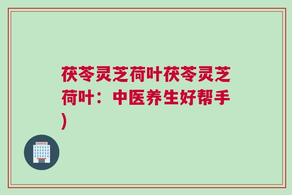 茯苓灵芝荷叶茯苓灵芝荷叶：中医养生好帮手)