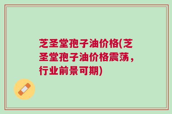 芝圣堂孢子油价格(芝圣堂孢子油价格震荡，行业前景可期)