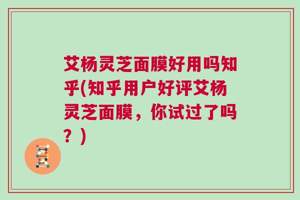 艾杨灵芝面膜好用吗知乎(知乎用户好评艾杨灵芝面膜，你试过了吗？)