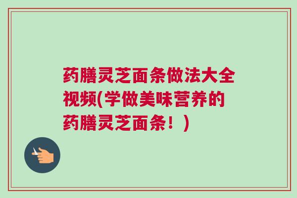 药膳灵芝面条做法大全视频(学做美味营养的药膳灵芝面条！)
