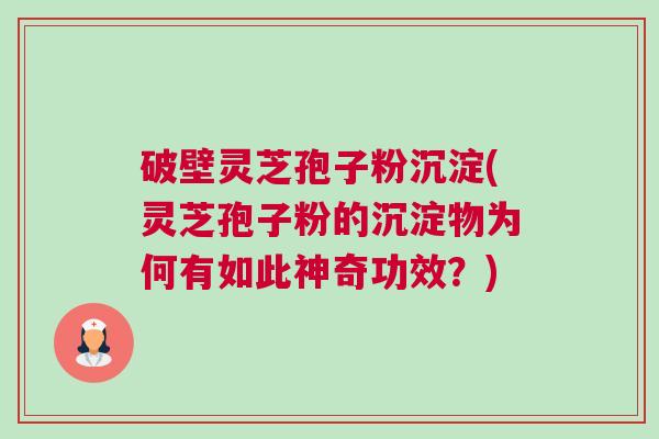破壁灵芝孢子粉沉淀(灵芝孢子粉的沉淀物为何有如此神奇功效？)