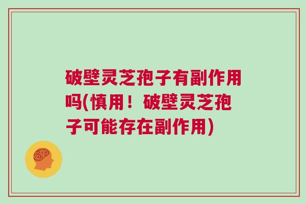 破壁灵芝孢子有副作用吗(慎用!破壁灵芝孢子可能存在副作用) 破壁灵芝孢子有副作用吗(慎用!破壁灵芝孢子可能存在副作用)