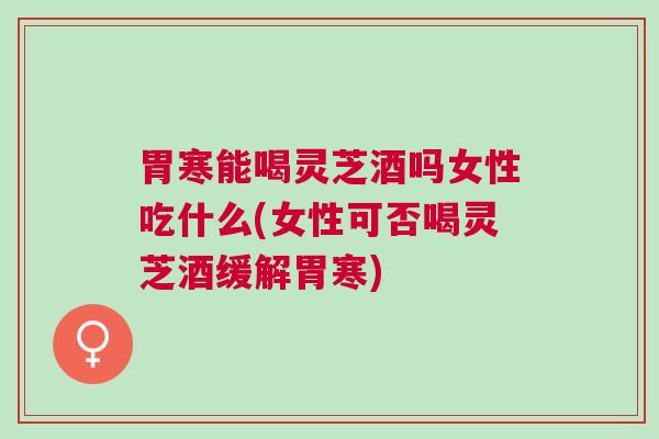 胃寒能喝灵芝酒吗女性吃什么(女性可否喝灵芝酒缓解胃寒)