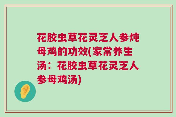 花胶虫草花灵芝人参炖母鸡的功效(家常养生汤:花胶虫草花灵芝人参母鸡汤) 花胶虫草花灵芝人参炖母鸡的功效(家常养生汤:花胶虫草花灵芝人参母鸡汤)