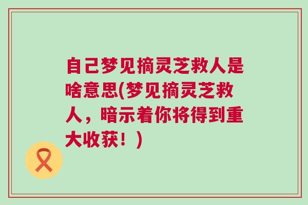 自己梦见摘灵芝救人是啥意思(梦见摘灵芝救人，暗示着你将得到重大收获！)