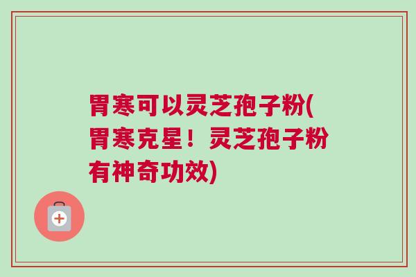 胃寒可以灵芝孢子粉(胃寒克星!灵芝孢子粉有神奇功效) 胃寒可以灵芝孢子粉(胃寒克星!灵芝孢子粉有神奇功效)