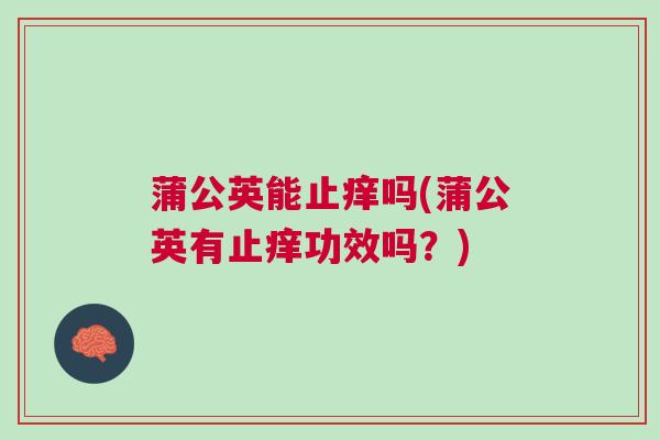 蒲公英能止痒吗(蒲公英有止痒功效吗？)